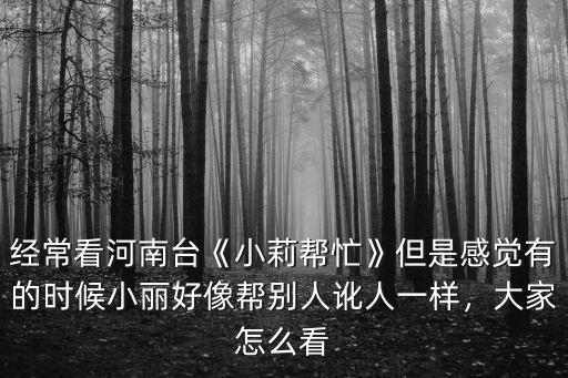 經(jīng)常看河南臺(tái)《小莉幫忙》但是感覺(jué)有的時(shí)候小麗好像幫別人訛人一樣，大家怎么看