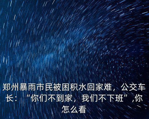 鄭州暴雨市民被困積水回家難，公交車長：“你們不到家，我們不下班”,你怎么看