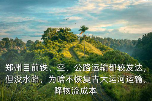 鄭州目前鐵、空、公路運輸都較發達，但沒水路，為啥不恢復古大運河運輸，降物流成本