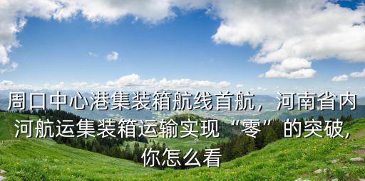 周口中心港集裝箱航線首航，河南省內河航運集裝箱運輸實現“零”的突破,你怎么看