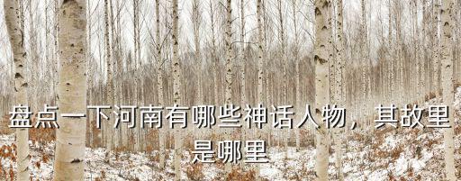 河南哪里有黃梅天,盤點一下河南有哪些神話人物