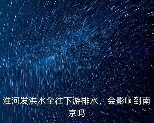 淮河發洪水全往下游排水，會影響到南京嗎