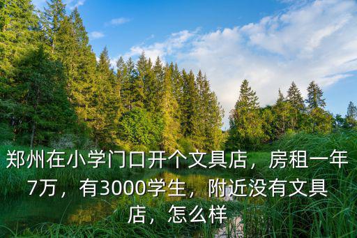 鄭州在小學門口開個文具店，房租一年7萬，有3000學生，附近沒有文具店，怎么樣