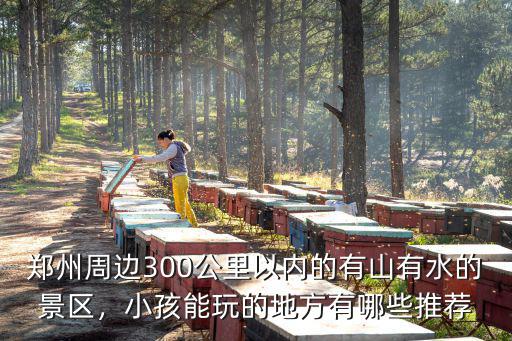 鄭州周邊300公里以內(nèi)的有山有水的景區(qū)，小孩能玩的地方有哪些推薦