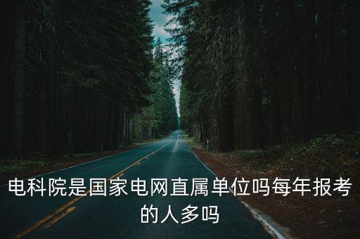 電科院是國家電網直屬單位嗎每年報考的人多嗎