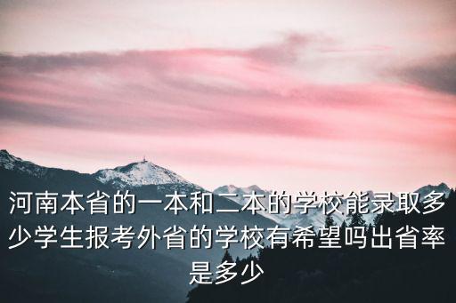 河南本省的一本和二本的學校能錄取多少學生報考外省的學校有希望嗎出省率是多少