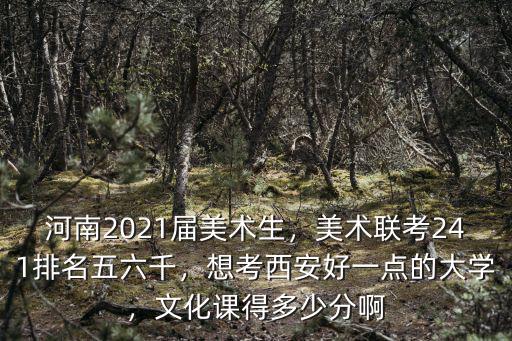 河南2021屆美術(shù)生，美術(shù)聯(lián)考241排名五六千，想考西安好一點(diǎn)的大學(xué)，文化課得多少分啊