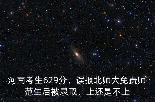 河南考生629分，誤報北師大免費師范生后被錄取，上還是不上