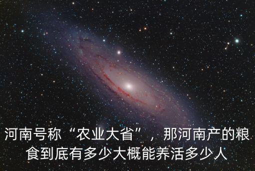 河南號稱“農(nóng)業(yè)大省”，那河南產(chǎn)的糧食到底有多少大概能養(yǎng)活多少人