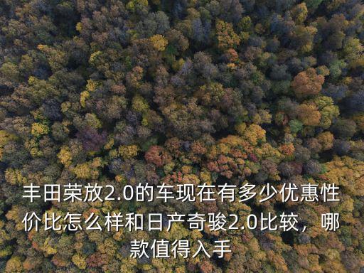 豐田榮放2.0的車現(xiàn)在有多少優(yōu)惠性價(jià)比怎么樣和日產(chǎn)奇駿2.0比較，哪款值得入手