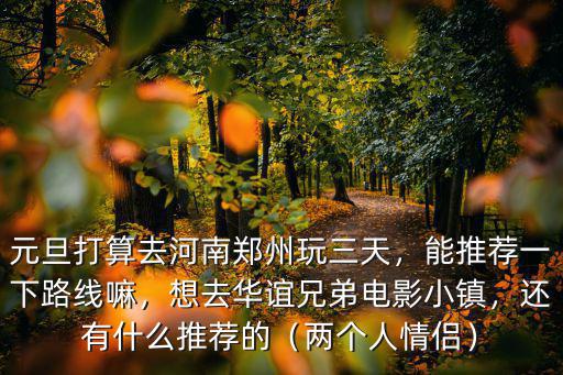 元旦打算去河南鄭州玩三天，能推薦一下路線嘛，想去華誼兄弟電影小鎮，還有什么推薦的（兩個人情侶）