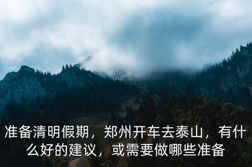 準(zhǔn)備清明假期，鄭州開車去泰山，有什么好的建議，或需要做哪些準(zhǔn)備
