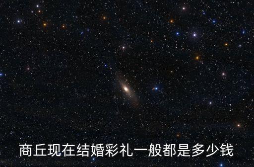商丘現在結婚彩禮一般都是多少錢