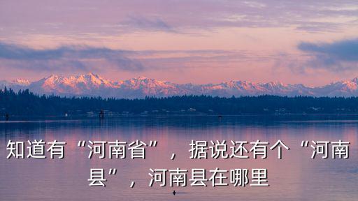 知道有“河南省”，據說還有個“河南縣”，河南縣在哪里