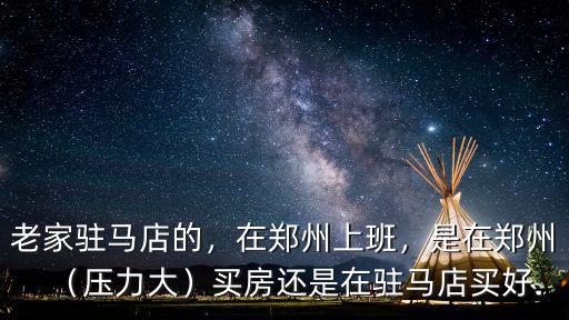 老家駐馬店的，在鄭州上班，是在鄭州（壓力大）買房還是在駐馬店買好
