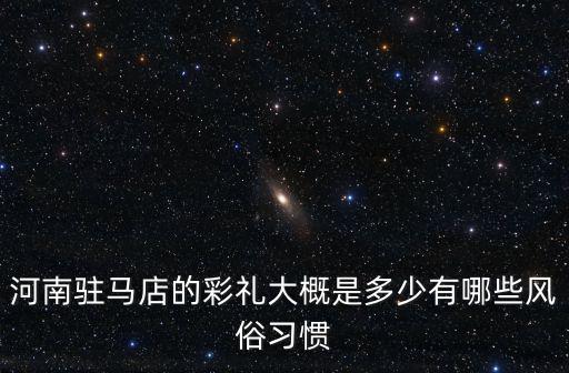 河南駐馬店的彩禮大概是多少有哪些風俗習慣