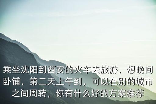 乘坐沈陽到西安的火車去旅游，想晚間臥鋪，第二天上午到，可以在別的城市之間周轉，你有什么好的方案推薦