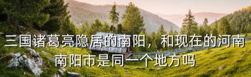 三國諸葛亮隱居的南陽，和現(xiàn)在的河南南陽市是同一個地方嗎
