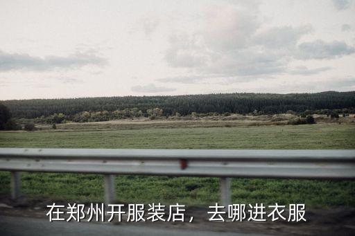 在鄭州開服裝店，去哪進衣服