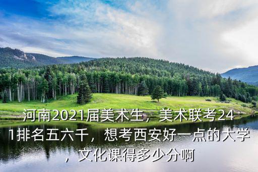 河南2021屆美術生，美術聯考241排名五六千，想考西安好一點的大學，文化課得多少分啊