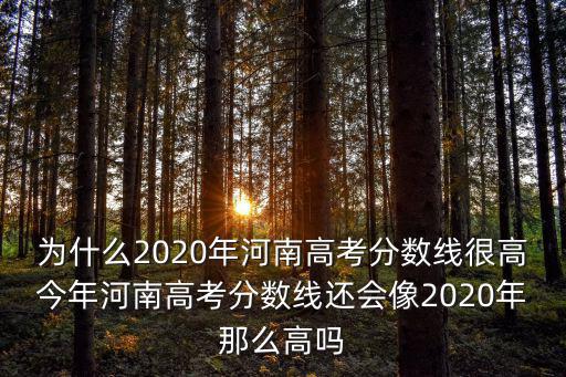 為什么2020年河南高考分數線很高今年河南高考分數線還會像2020年那么高嗎
