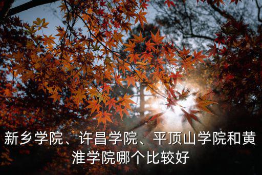 新鄉學院、許昌學院、平頂山學院和黃淮學院哪個比較好