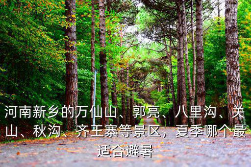 河南新鄉的萬仙山、郭亮、八里溝、關山、秋溝、齊王寨等景區，夏季哪個最適合避暑