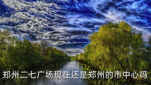鄭州二七廣場現在還是鄭州的市中心嗎