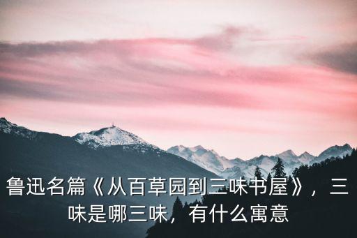 魯迅名篇《從百草園到三味書屋》，三味是哪三味，有什么寓意