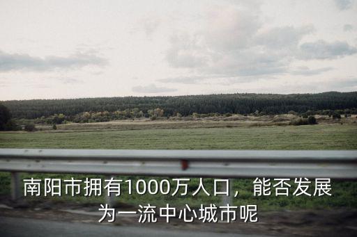 南陽市擁有1000萬人口，能否發展為一流中心城市呢