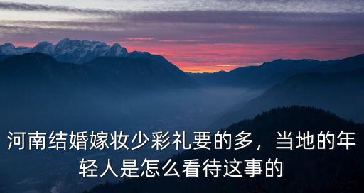 河南結(jié)婚嫁妝少彩禮要的多，當(dāng)?shù)氐哪贻p人是怎么看待這事的