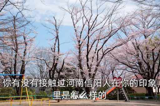 你有沒有接觸過河南信陽人在你的印象里是怎么樣的