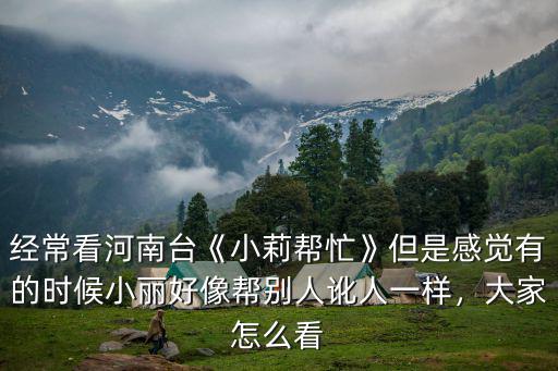 經(jīng)常看河南臺《小莉幫忙》但是感覺有的時候小麗好像幫別人訛人一樣，大家怎么看