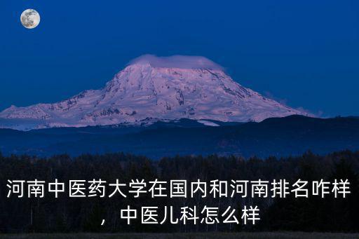 河南中醫藥大學在國內和河南排名咋樣，中醫兒科怎么樣