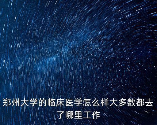 鄭州大學的臨床醫學怎么樣大多數都去了哪里工作