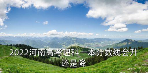 2022河南高考理科一本分數線會升還是降