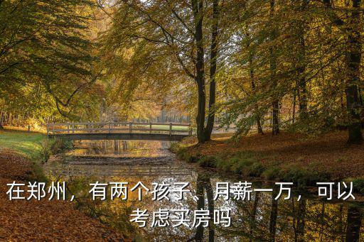 在鄭州，有兩個孩子、月薪一萬，可以考慮買房嗎