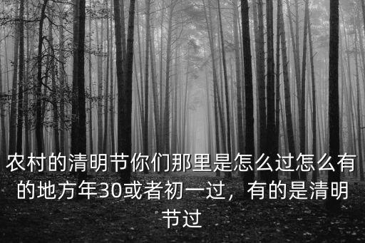 農村的清明節你們那里是怎么過怎么有的地方年30或者初一過，有的是清明節過