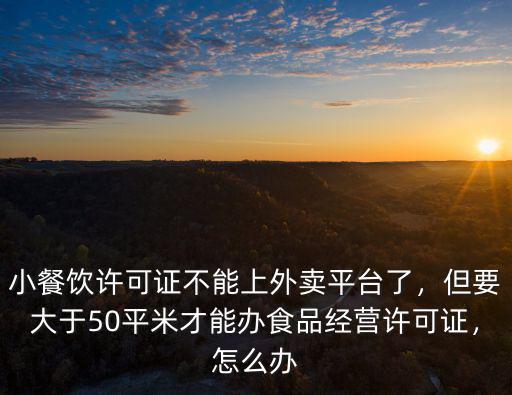 小餐飲許可證不能上外賣平臺了，但要大于50平米才能辦食品經營許可證，怎么辦