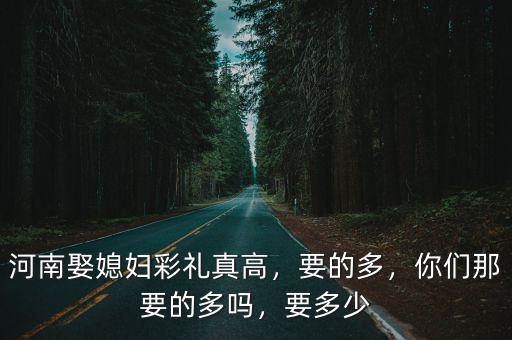 河南娶媳婦彩禮真高，要的多，你們那要的多嗎，要多少