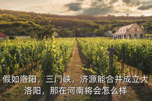 假如洛陽，三門峽，濟源能合并成立大洛陽，那在河南將會怎么樣
