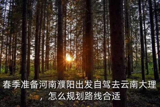 春季準備河南濮陽出發自駕去云南大理，怎么規劃路線合適