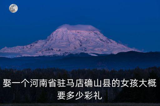 娶一個(gè)河南省駐馬店確山縣的女孩大概要多少彩禮