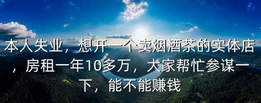 本人失業(yè)，想開一個(gè)賣煙酒茶的實(shí)體店，房租一年10多萬(wàn)，大家?guī)兔⒅\一下，能不能賺錢