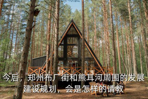 今后，鄭州布廠街和熊耳河周圍的發展建設規劃，會是怎樣的請教