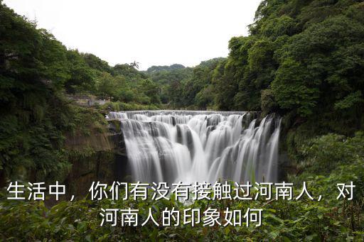 生活中，你們有沒有接觸過河南人，對河南人的印象如何
