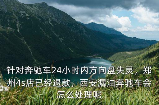 針對奔馳車24小時(shí)內(nèi)方向盤失靈，鄭州4s店已經(jīng)退款，西安漏油奔馳車會(huì)怎么處理呢