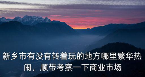 新鄉市有沒有轉著玩的地方哪里繁華熱鬧，順帶考察一下商業市場