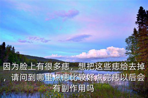 因為臉上有很多痣，想把這些痣給去掉，請問到哪里點痣比較好點完痣以后會有副作用嗎