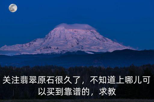 關(guān)注翡翠原石很久了，不知道上哪兒可以買到靠譜的，求教